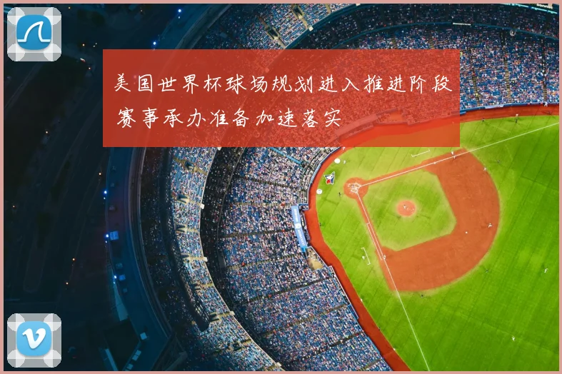 美国世界杯球场规划进入推进阶段 赛事承办准备加速落实