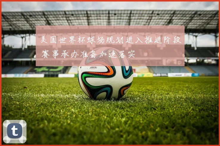 美国世界杯球场规划进入推进阶段 赛事承办准备加速落实